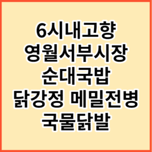6시내고향 영월서부시장 순대국밥 닭강정 메밀전병 국물닭발