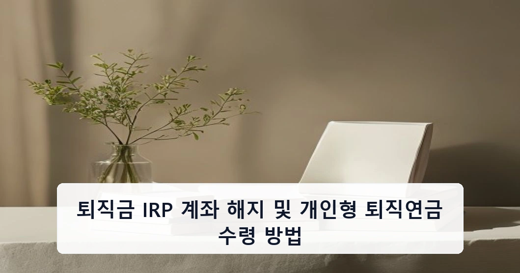 퇴직금 IRP 계좌 해지 및 개인형 퇴직연금 수령 방법